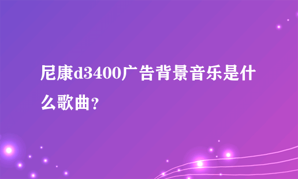 尼康d3400广告背景音乐是什么歌曲？