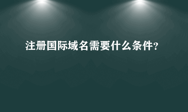 注册国际域名需要什么条件？