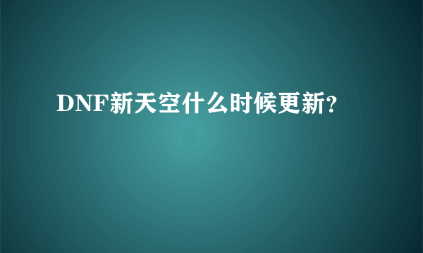 DNF新天空什么时候更新？