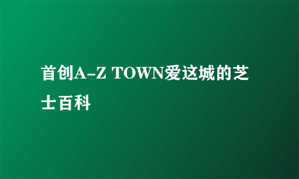 首创A-Z TOWN爱这城的芝士百科