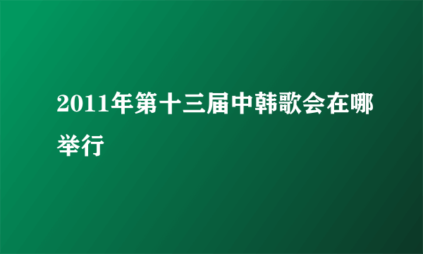 2011年第十三届中韩歌会在哪举行