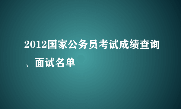 2012国家公务员考试成绩查询、面试名单