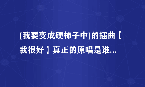 [我要变成硬柿子中]的插曲【我很好】真正的原唱是谁拜托了各位 谢谢