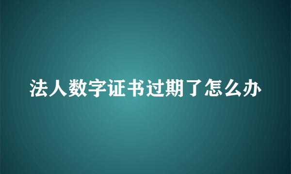 法人数字证书过期了怎么办