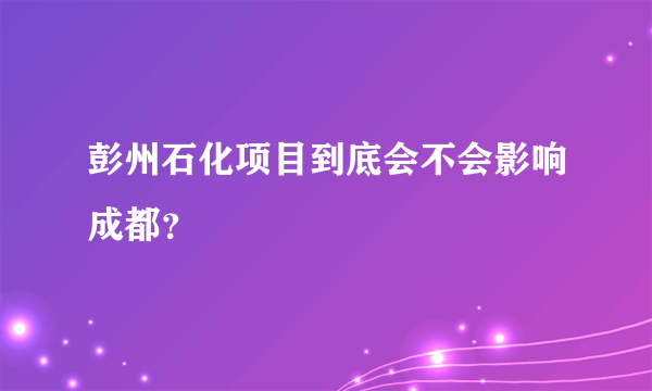 彭州石化项目到底会不会影响成都？