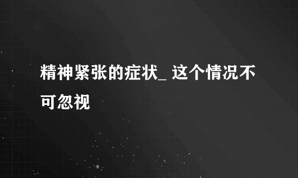 精神紧张的症状_ 这个情况不可忽视