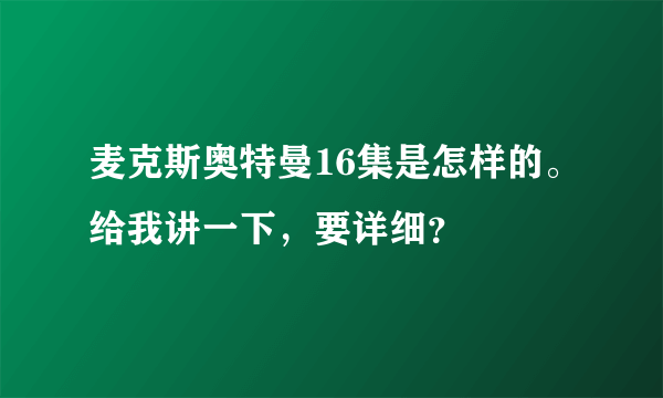 麦克斯奥特曼16集是怎样的。给我讲一下，要详细？