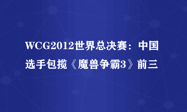 WCG2012世界总决赛：中国选手包揽《魔兽争霸3》前三