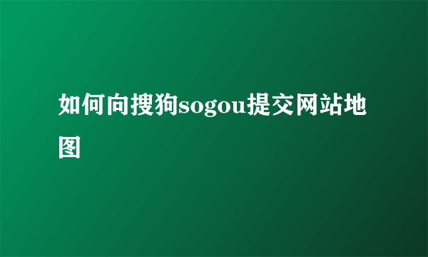 如何向搜狗sogou提交网站地图