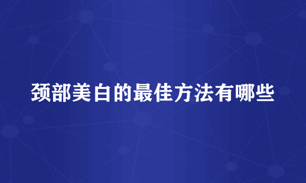 颈部美白的最佳方法有哪些