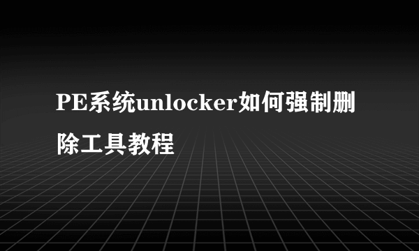 PE系统unlocker如何强制删除工具教程