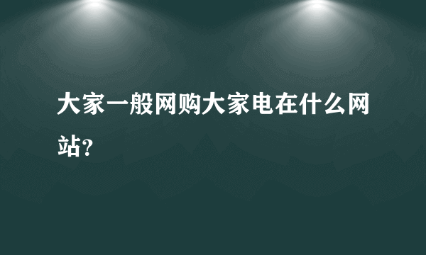 大家一般网购大家电在什么网站？