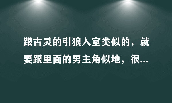 跟古灵的引狼入室类似的，就要跟里面的男主角似地，很喜欢，谁有类似的，麻烦推荐下