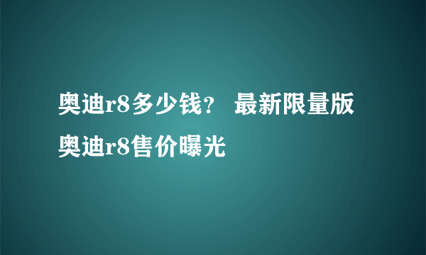 奥迪r8多少钱？ 最新限量版奥迪r8售价曝光