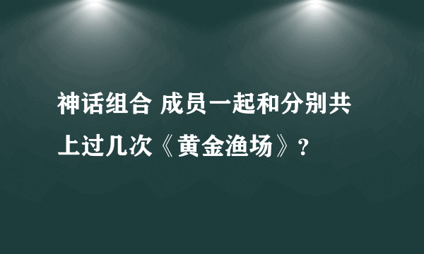 神话组合 成员一起和分别共上过几次《黄金渔场》？