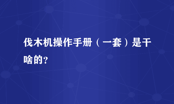 伐木机操作手册（一套）是干啥的？