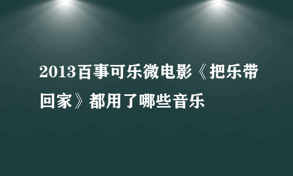 2013百事可乐微电影《把乐带回家》都用了哪些音乐