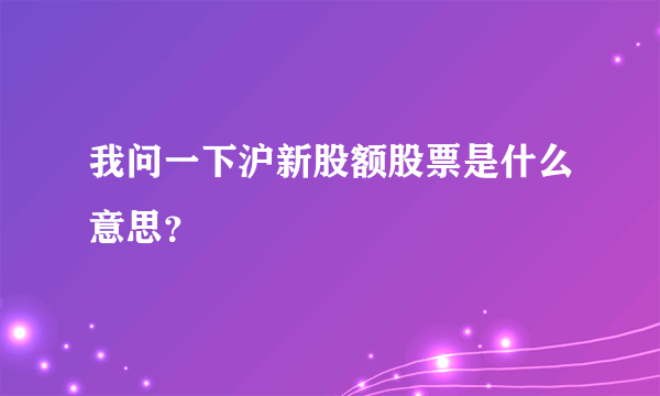 我问一下沪新股额股票是什么意思？