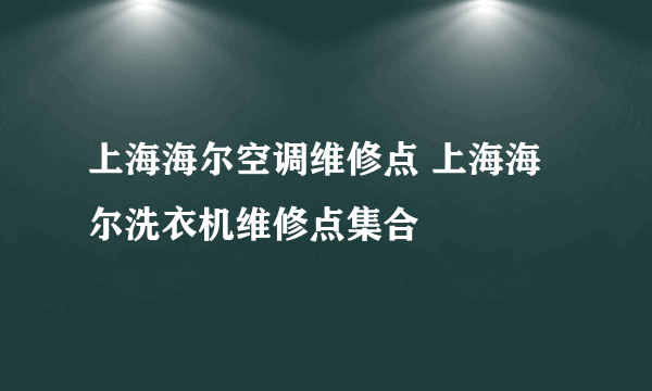 上海海尔空调维修点 上海海尔洗衣机维修点集合