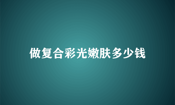 做复合彩光嫩肤多少钱