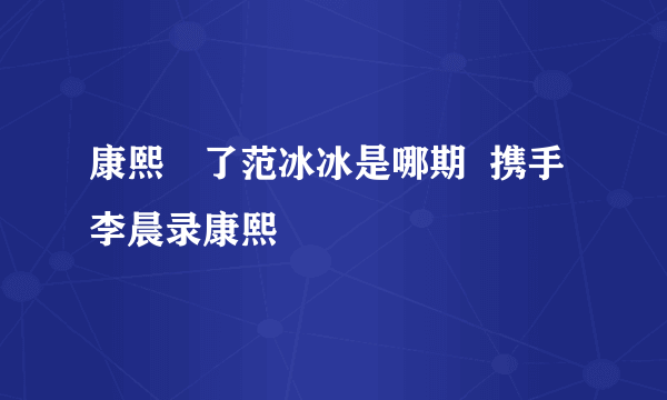 康熙來了范冰冰是哪期  携手李晨录康熙