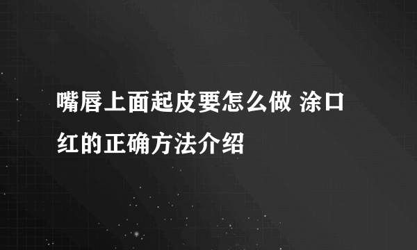 嘴唇上面起皮要怎么做 涂口红的正确方法介绍