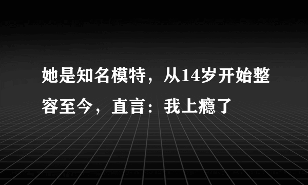 她是知名模特，从14岁开始整容至今，直言：我上瘾了