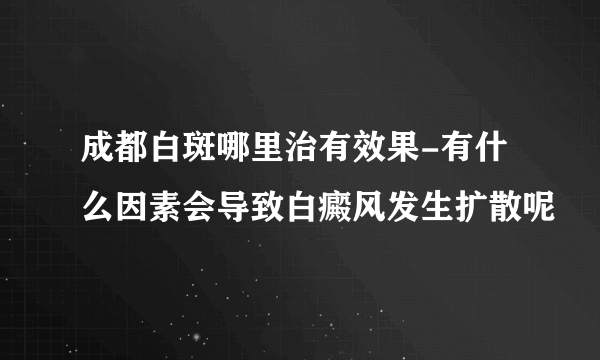 成都白斑哪里治有效果-有什么因素会导致白癜风发生扩散呢