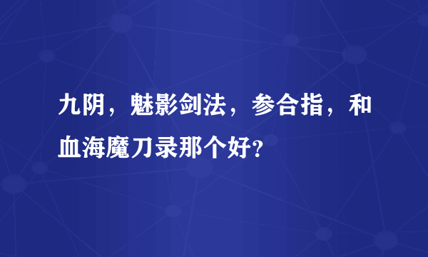 九阴，魅影剑法，参合指，和血海魔刀录那个好？