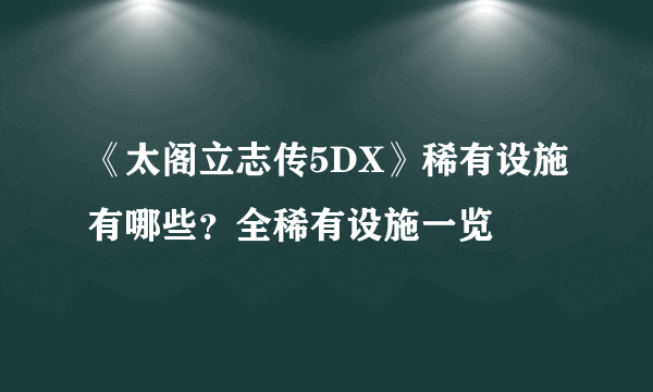 《太阁立志传5DX》稀有设施有哪些？全稀有设施一览