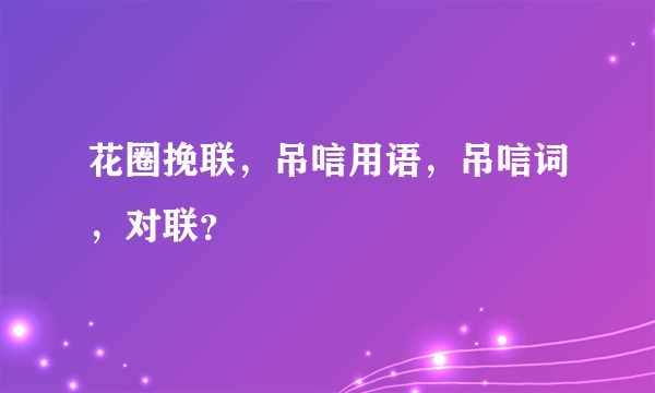 花圈挽联，吊唁用语，吊唁词，对联？