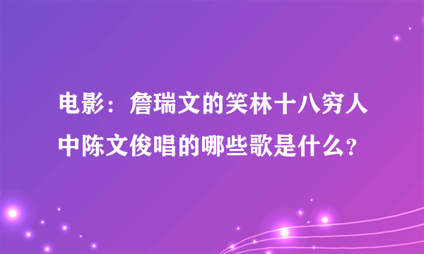 电影：詹瑞文的笑林十八穷人中陈文俊唱的哪些歌是什么？