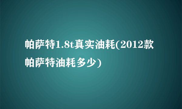 帕萨特1.8t真实油耗(2012款帕萨特油耗多少)