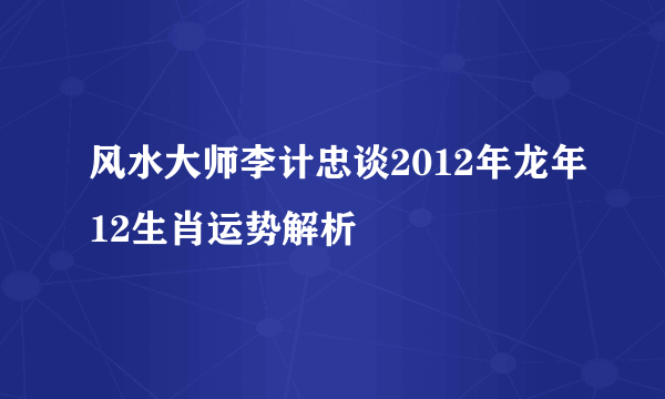 风水大师李计忠谈2012年龙年12生肖运势解析