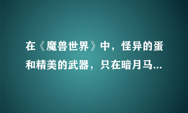 在《魔兽世界》中，怪异的蛋和精美的武器，只在暗月马戏团来的时候掉吗？