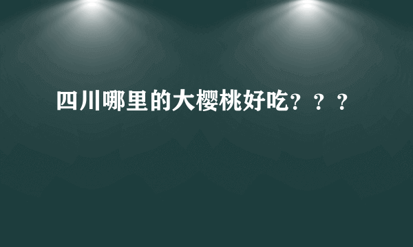 四川哪里的大樱桃好吃？？？