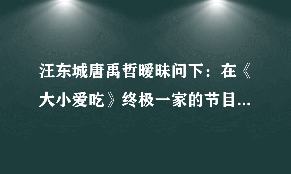 汪东城唐禹哲暧昧问下：在《大小爱吃》终极一家的节目中，小呆（唐禹哲）提到有粉丝吧他和汪东城终极%D