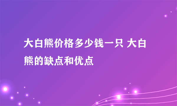 大白熊价格多少钱一只 大白熊的缺点和优点