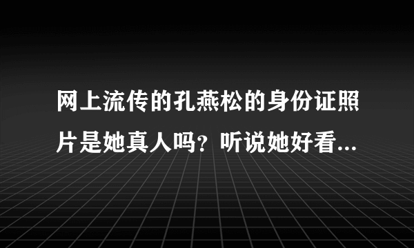 网上流传的孔燕松的身份证照片是她真人吗？听说她好看的照片都是PS过的！脸型PS的变化多端！她漂亮吗？她