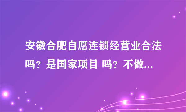 安徽合肥自愿连锁经营业合法吗？是国家项目 吗？不做了份额能转让吗