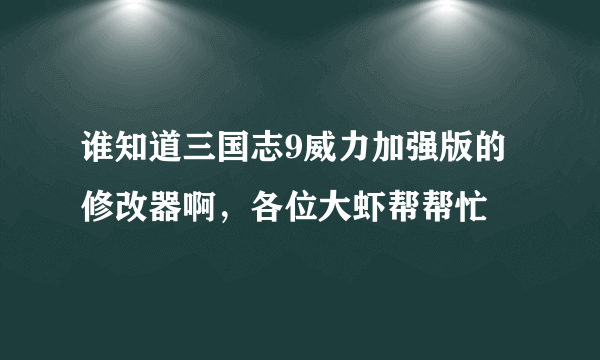 谁知道三国志9威力加强版的修改器啊，各位大虾帮帮忙