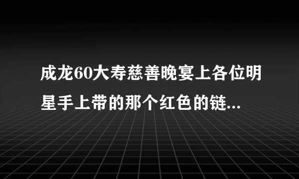 成龙60大寿慈善晚宴上各位明星手上带的那个红色的链子是什么?