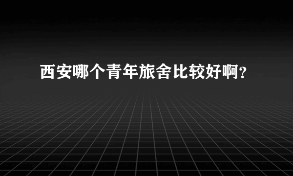 西安哪个青年旅舍比较好啊？