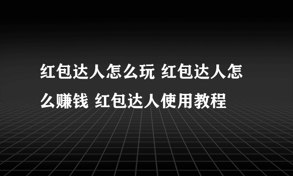 红包达人怎么玩 红包达人怎么赚钱 红包达人使用教程