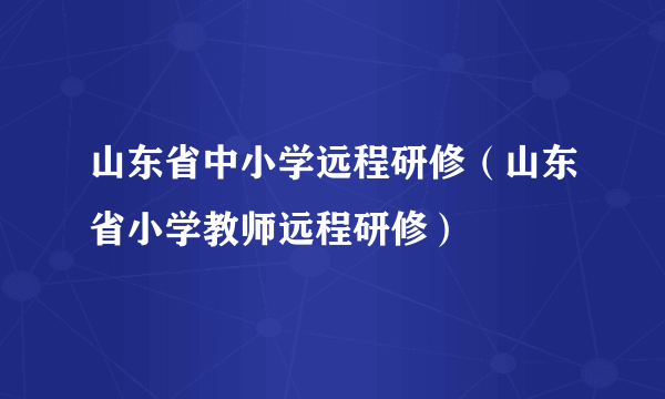 山东省中小学远程研修（山东省小学教师远程研修）