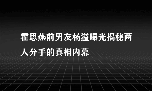 霍思燕前男友杨溢曝光揭秘两人分手的真相内幕