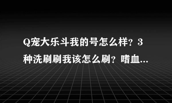 Q宠大乐斗我的号怎么样？3种洗刷刷我该怎么刷？嗜血算不算大众化的？