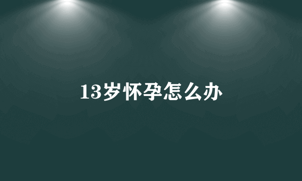 13岁怀孕怎么办