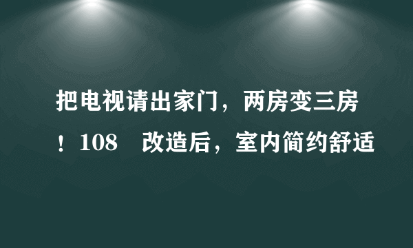 把电视请出家门，两房变三房！108㎡改造后，室内简约舒适