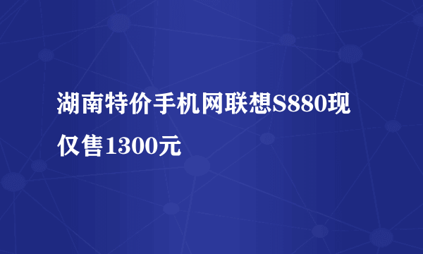 湖南特价手机网联想S880现仅售1300元